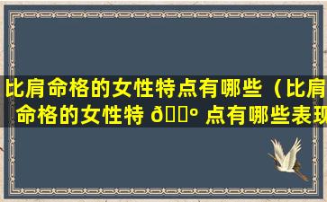 比肩命格的女性特点有哪些（比肩命格的女性特 🐺 点有哪些表现）